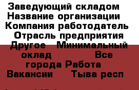 Заведующий складом › Название организации ­ Компания-работодатель › Отрасль предприятия ­ Другое › Минимальный оклад ­ 27 000 - Все города Работа » Вакансии   . Тыва респ.